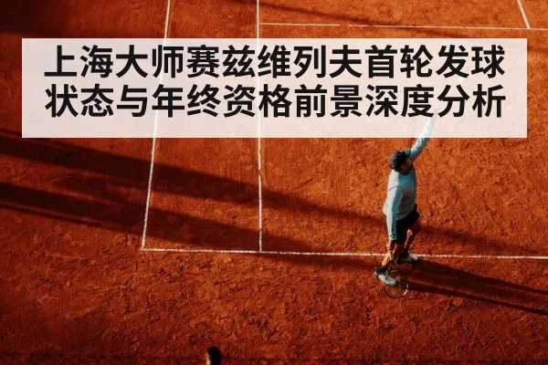 上海大师赛兹维列夫首轮发球状态与年终资格前景深度分析（c7c7）