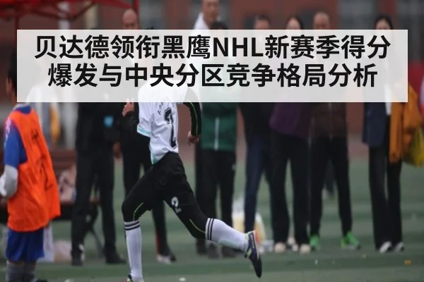 贝达德领衔黑鹰NHL新赛季得分爆发与中央分区竞争格局分析 | c7c7