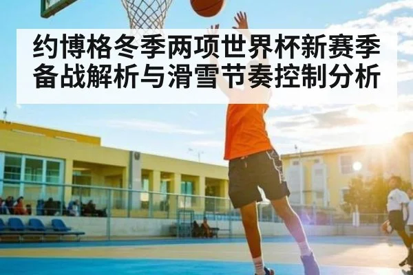 约博格冬季两项世界杯新赛季备战解析与滑雪节奏控制分析 | c7c7