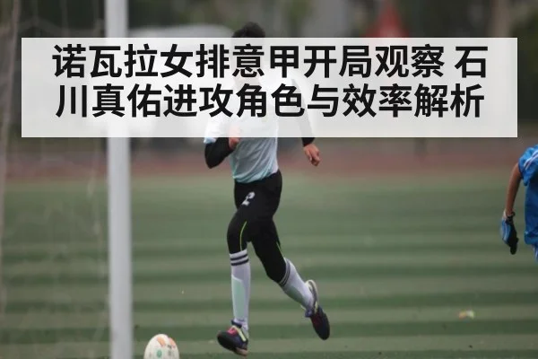诺瓦拉女排意甲开局观察 石川真佑进攻角色与效率解析 | c7c7