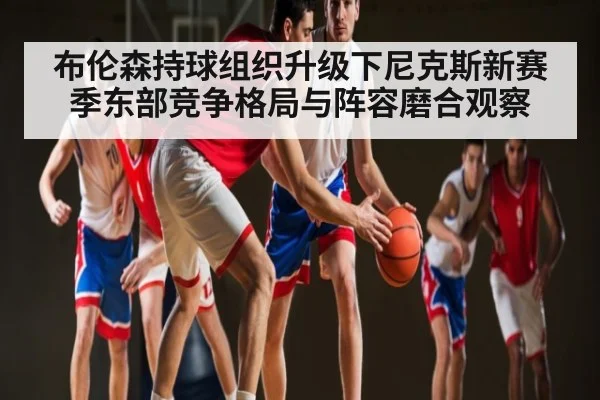 布伦森持球组织升级下尼克斯新赛季东部竞争格局与阵容磨合观察 | c7c7